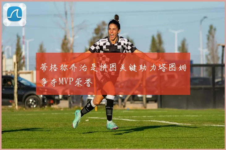 蒂格称乔治是拼图关键助力塔图姆争夺MVP荣誉