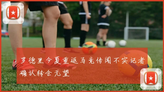 罗德里今夏重返马竞传闻不实记者确认转会无望