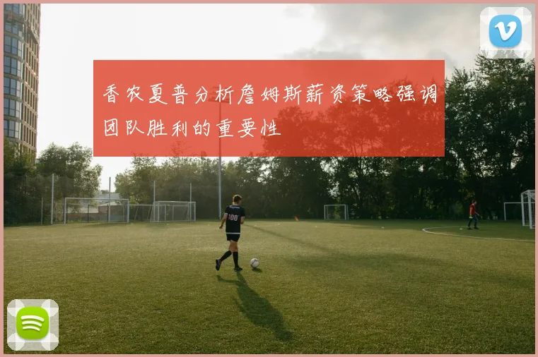 香农夏普分析詹姆斯薪资策略强调团队胜利的重要性