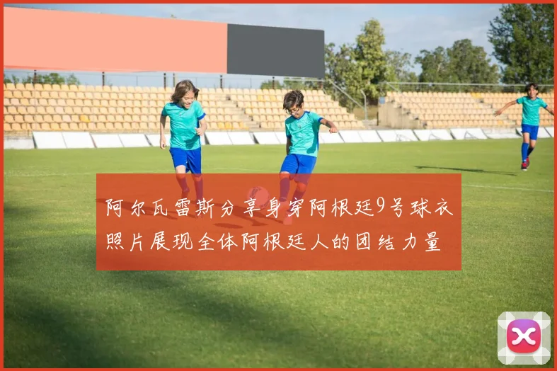 阿尔瓦雷斯分享身穿阿根廷9号球衣照片展现全体阿根廷人的团结力量