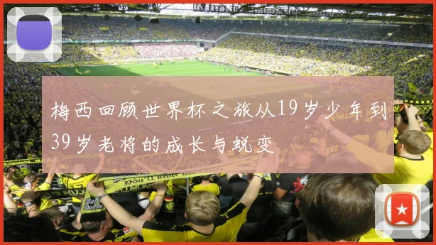 梅西回顾世界杯之旅从19岁少年到39岁老将的成长与蜕变