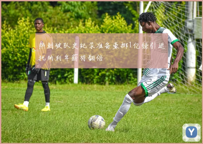 热刺破队史纪录准备豪掷1亿镑引进托纳利年薪将翻倍