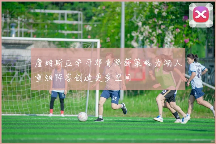 詹姆斯应学习邓肯降薪策略为湖人重组阵容创造更多空间