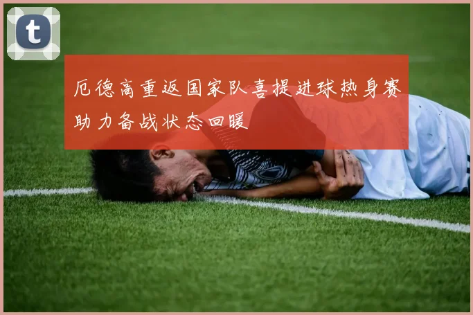厄德高重返国家队喜提进球热身赛助力备战状态回暖