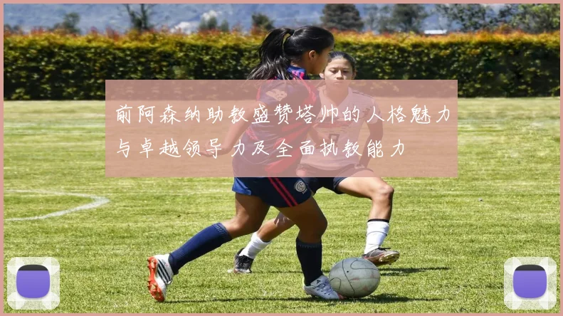 前阿森纳助教盛赞塔帅的人格魅力与卓越领导力及全面执教能力