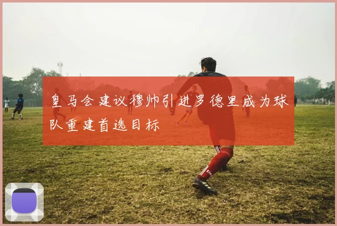 皇马会建议穆帅引进罗德里成为球队重建首选目标