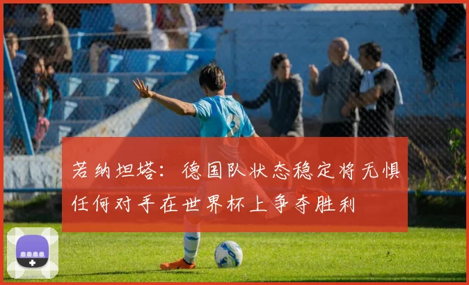 若纳坦塔：德国队状态稳定将无惧任何对手在世界杯上争夺胜利