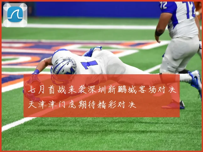 七月首战来袭深圳新鹏城客场对决天津津门虎期待精彩对决