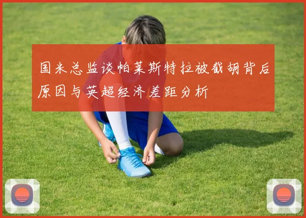 国米总监谈帕莱斯特拉被截胡背后原因与英超经济差距分析