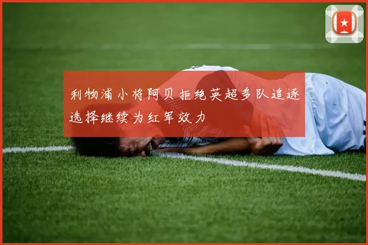 利物浦小将阿贝拒绝英超多队追逐选择继续为红军效力