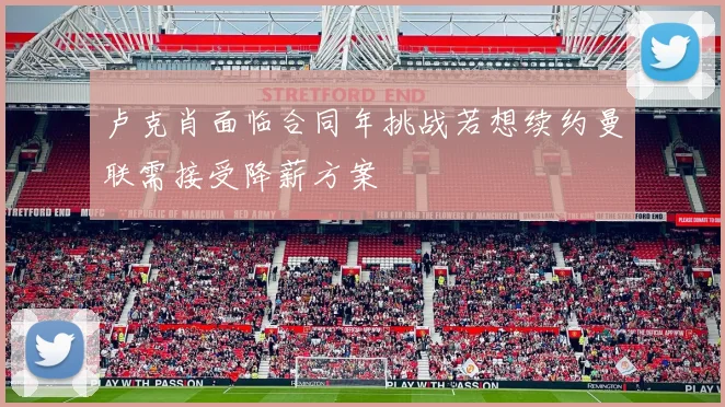 卢克肖面临合同年挑战若想续约曼联需接受降薪方案
