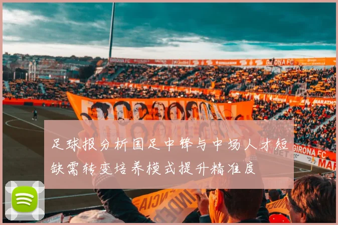 足球报分析国足中锋与中场人才短缺需转变培养模式提升精准度