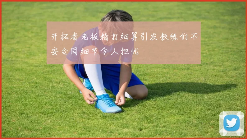 开拓者老板精打细算引发教练们不安合同细节令人担忧