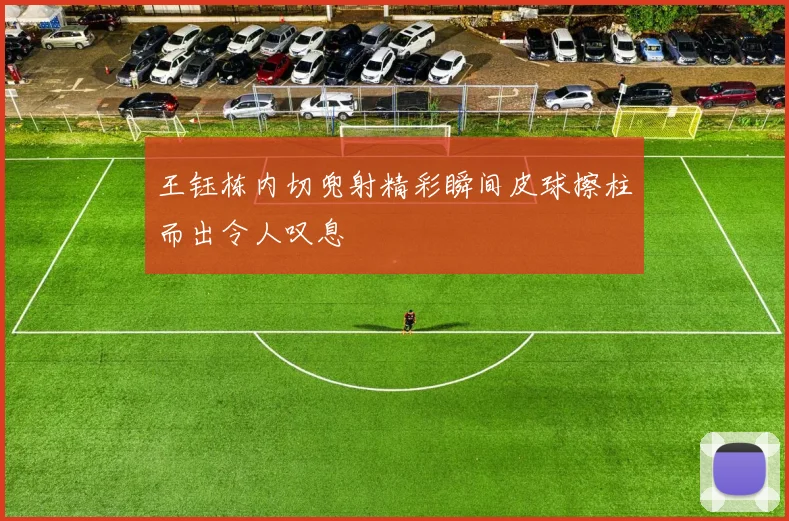 王钰栋内切兜射精彩瞬间皮球擦柱而出令人叹息