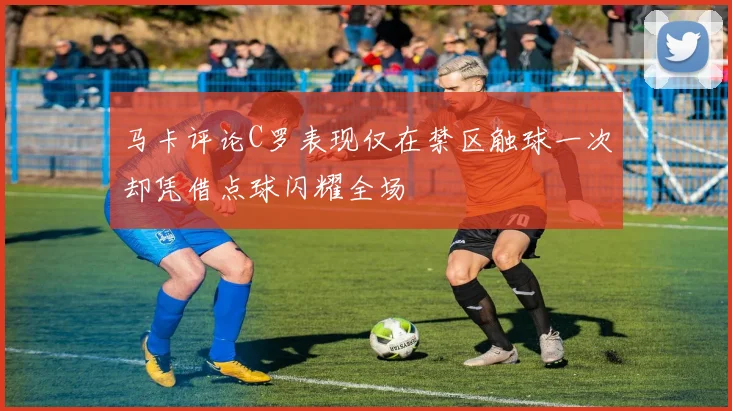 马卡评论C罗表现仅在禁区触球一次却凭借点球闪耀全场