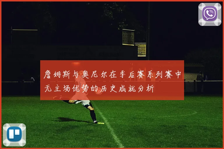詹姆斯与奥尼尔在季后赛系列赛中无主场优势的历史成就分析