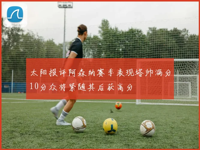 太阳报评阿森纳赛季表现塔帅满分10分众将紧随其后获高分