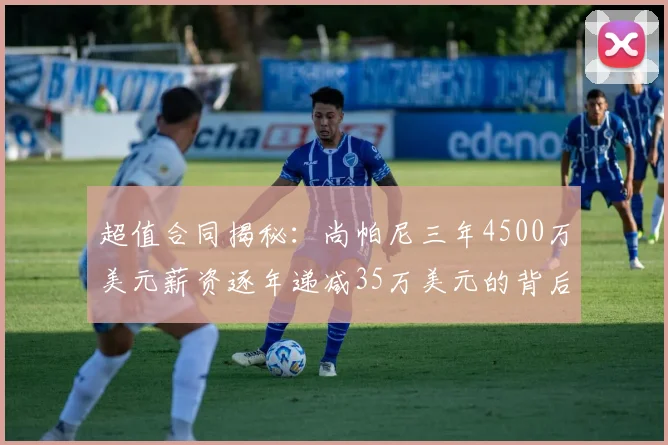 超值合同揭秘：尚帕尼三年4500万美元薪资逐年递减35万美元的背后故事