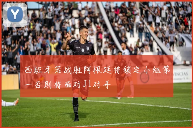 西班牙若战胜阿根廷将锁定小组第一否则将面对J1对手