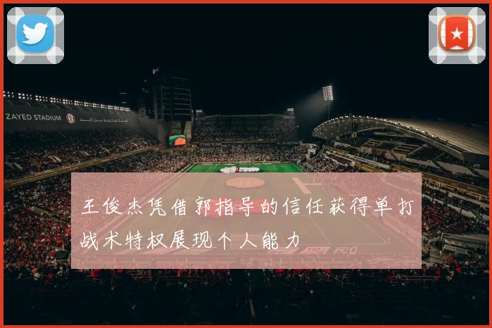 王俊杰凭借郭指导的信任获得单打战术特权展现个人能力