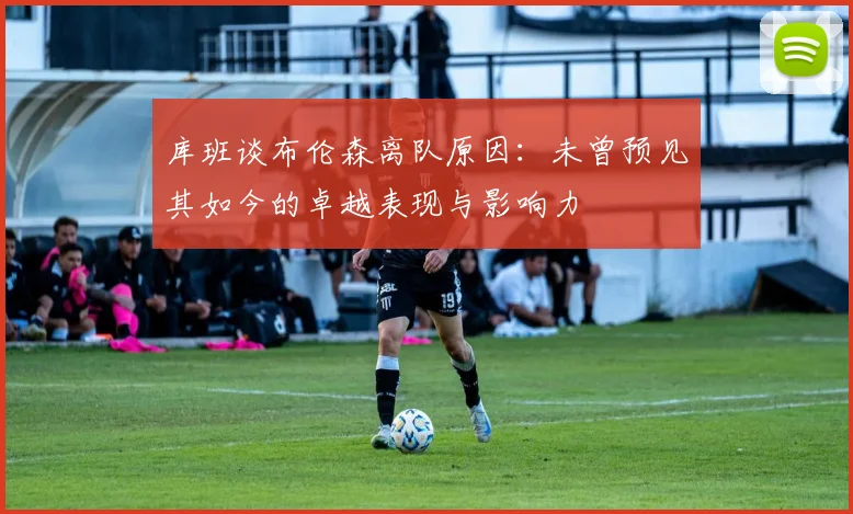 库班谈布伦森离队原因：未曾预见其如今的卓越表现与影响力