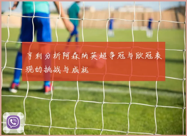 亨利分析阿森纳英超争冠与欧冠表现的挑战与成就